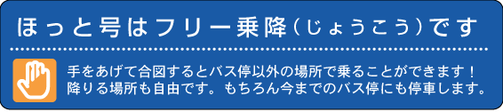 ほっと号はフリー乗降です。手をあげて合図するとバス停以外の場所で乗ることができます！降りる場所も自由です。もちろん今までのバス停にも停車します。